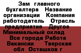 Зам. главного бухгалтера › Название организации ­ Компания-работодатель › Отрасль предприятия ­ Другое › Минимальный оклад ­ 1 - Все города Работа » Вакансии   . Тверская обл.,Осташков г.